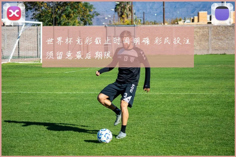 世界杯竞彩截止时间明确 彩民投注须留意最后期限