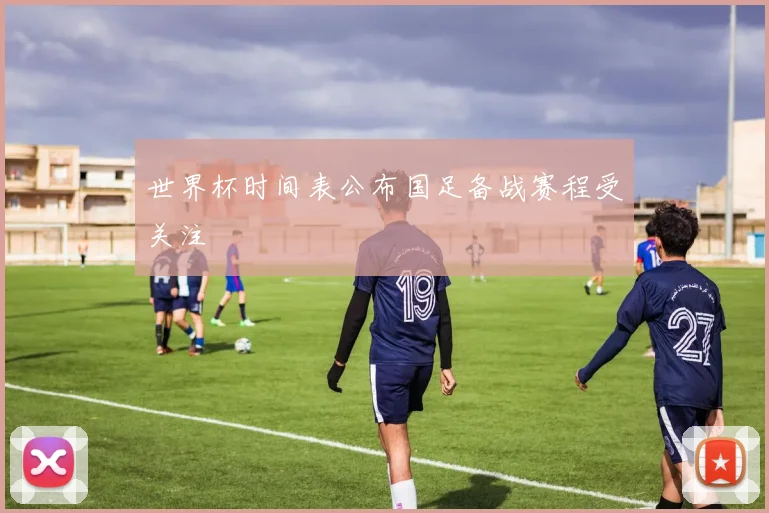 世界杯时间表公布国足备战赛程受关注