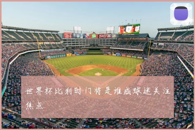 世界杯比利时门将是谁成球迷关注焦点