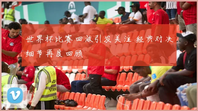 世界杯比赛回放引发关注 经典对决细节再度回顾