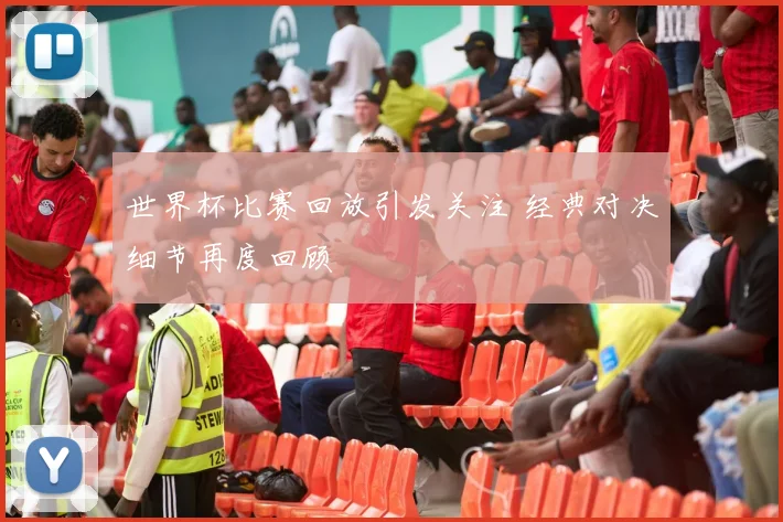 世界杯比赛回放引发关注 经典对决细节再度回顾