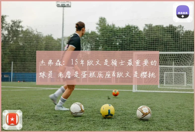 杰弗森:15年欧文是骑士最重要的球员 老詹是蛋糕底座&欧文是樱桃