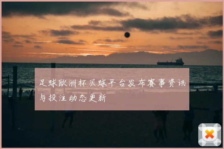 足球欧洲杯买球平台发布赛事资讯与投注动态更新
