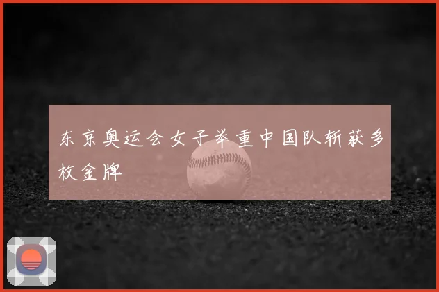 东京奥运会女子举重中国队斩获多枚金牌