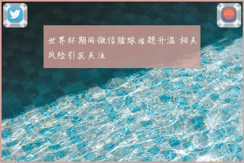 世界杯期间微信赌球话题升温 相关风险引发关注