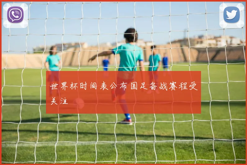 世界杯时间表公布国足备战赛程受关注